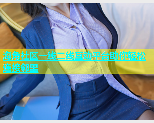 海角社区一线二线互动平台助你轻松连接邻里