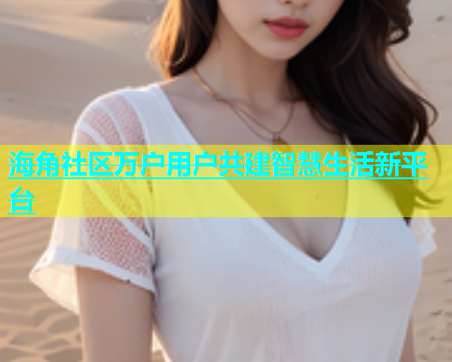 海角社区万户用户共建智慧生活新平台