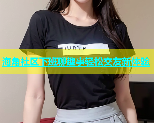 海角社区下班聊趣事轻松交友新体验