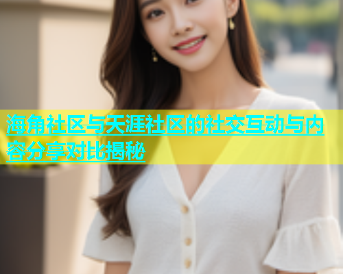 海角社区与天涯社区的社交互动与内容分享对比揭秘