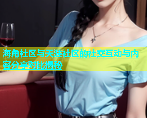 海角社区与天涯社区的社交互动与内容分享对比揭秘