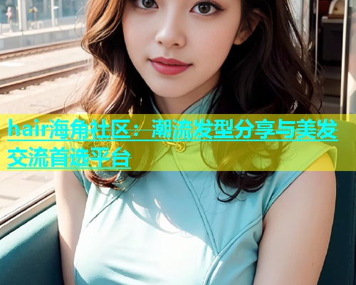 hair海角社区：潮流发型分享与美发交流首选平台