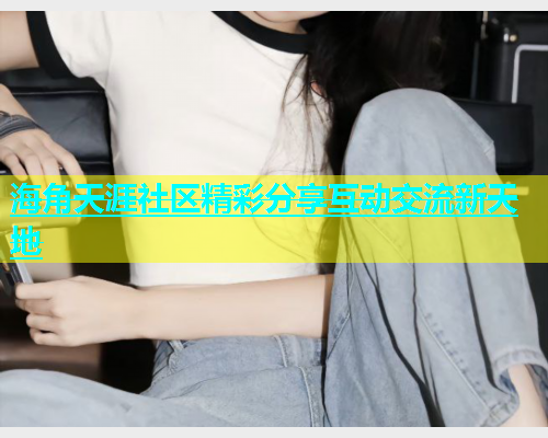 海角天涯社区精彩分享互动交流新天地
