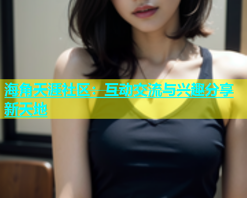 海角天涯社区：互动交流与兴趣分享新天地