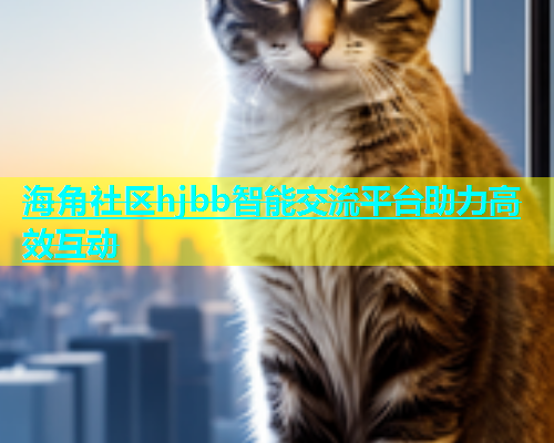 海角社区hjbb智能交流平台助力高效互动