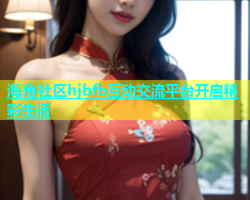 海角社区hjbfb互动交流平台开启精彩生活