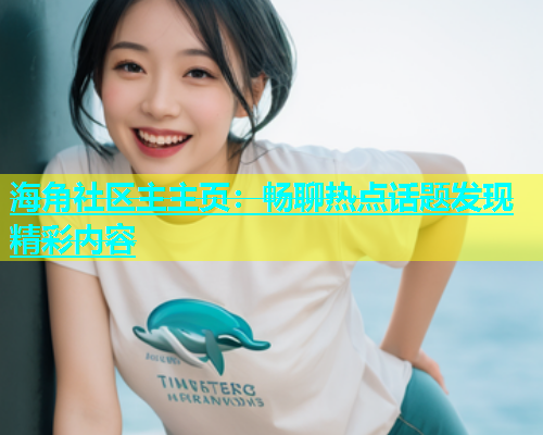 海角社区主主页：畅聊热点话题发现精彩内容