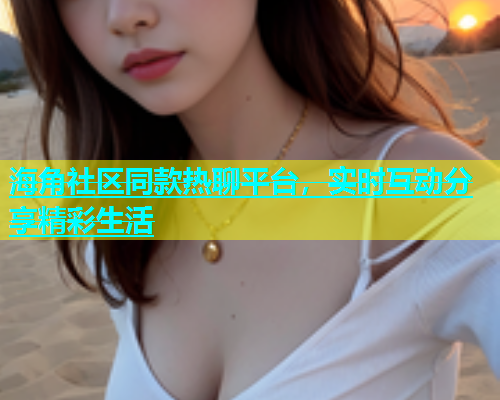 海角社区同款热聊平台，实时互动分享精彩生活