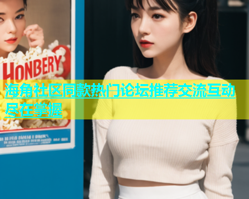 海角社区同款热门论坛推荐交流互动尽在掌握