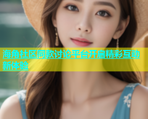 海角社区同款讨论平台开启精彩互动新体验