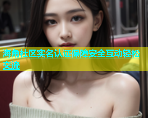 海角社区实名认证保障安全互动轻松交流