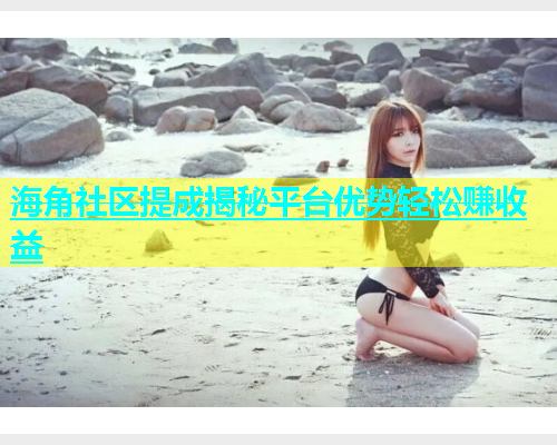 海角社区提成揭秘平台优势轻松赚收益