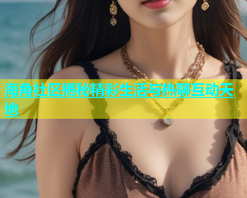 海角社区揭秘精彩生活与热聊互动天地