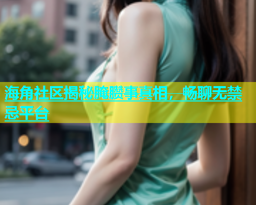海角社区揭秘腌臜事真相，畅聊无禁忌平台