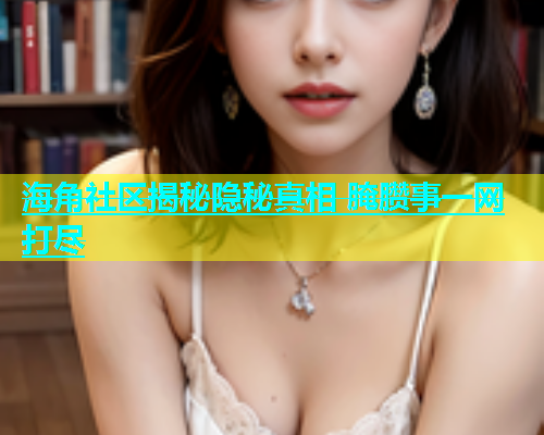 海角社区揭秘隐秘真相 腌臜事一网打尽