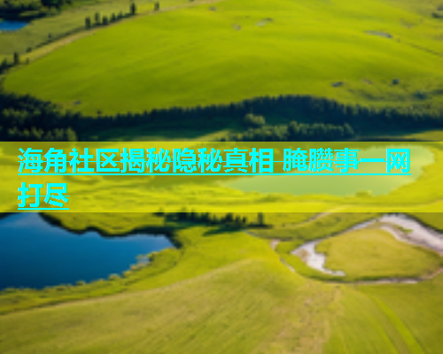 海角社区揭秘隐秘真相 腌臜事一网打尽