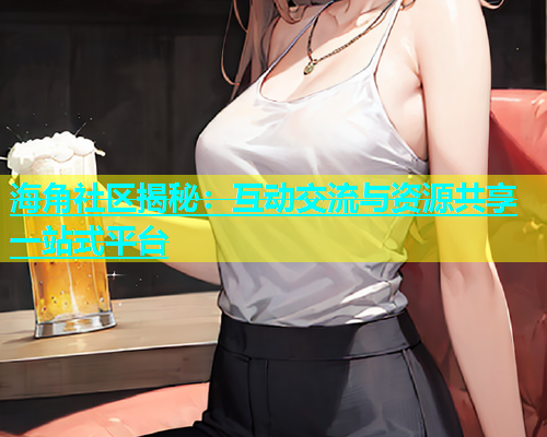 海角社区揭秘：互动交流与资源共享一站式平台