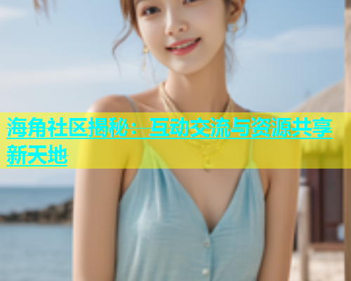 海角社区揭秘：互动交流与资源共享新天地