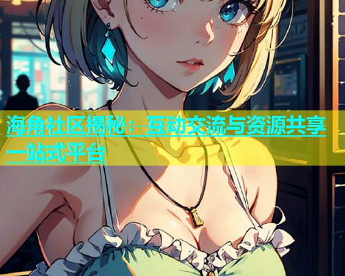 海角社区揭秘：互动交流与资源共享一站式平台