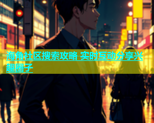 海角社区搜索攻略 实时互动分享兴趣圈子