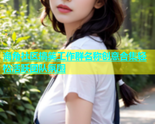 海角社区搞笑工作群名称创意合集轻松活跃团队氛围